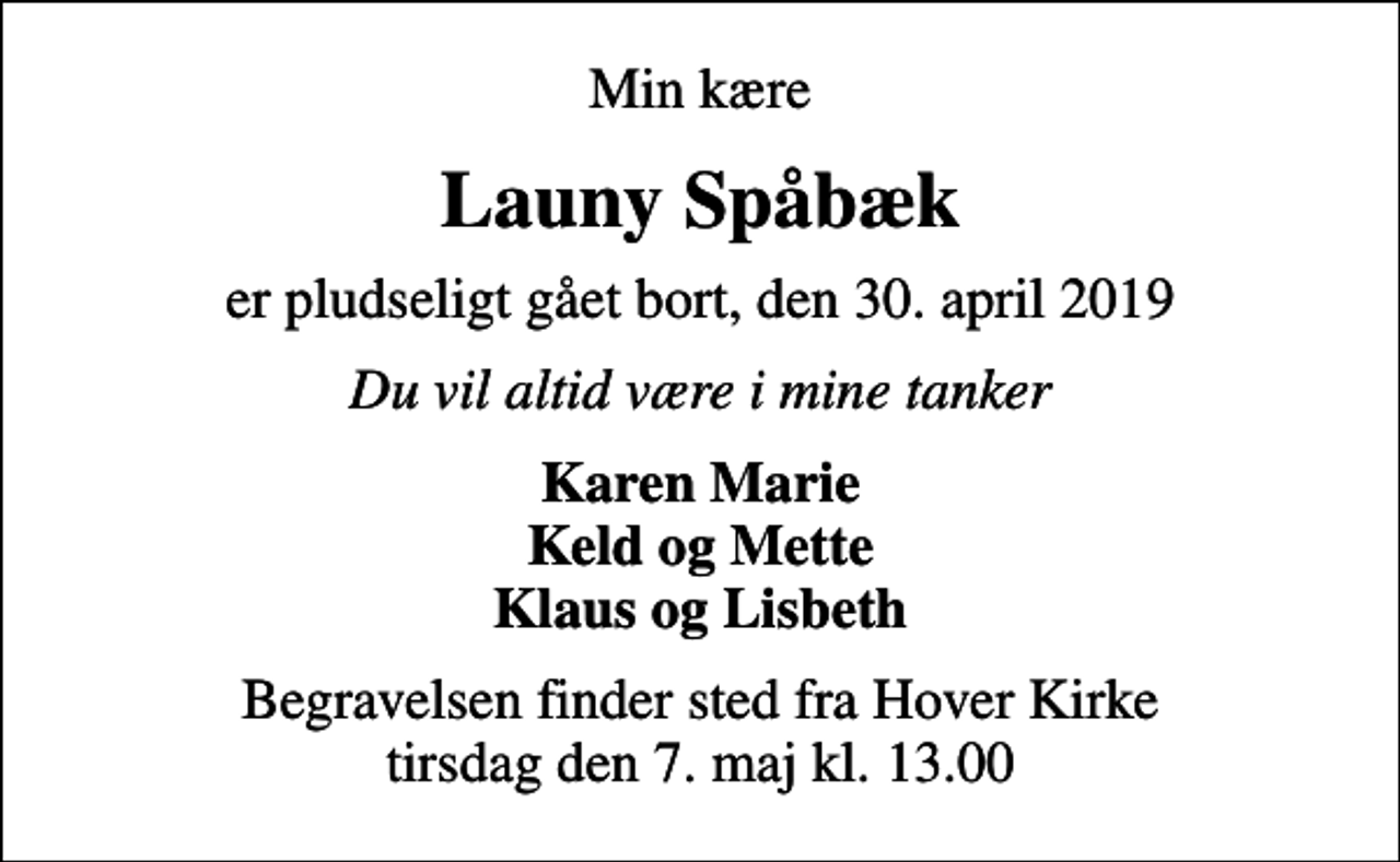 <p>Min kære<br />Launy Spåbæk<br />er pludseligt gået bort, den 30. april 2019<br />Du vil altid være i mine tanker<br />Karen Marie Keld og Mette Klaus og Lisbeth<br />Begravelsen finder sted fra Hover Kirke tirsdag den 7. maj kl. 13.00</p>
