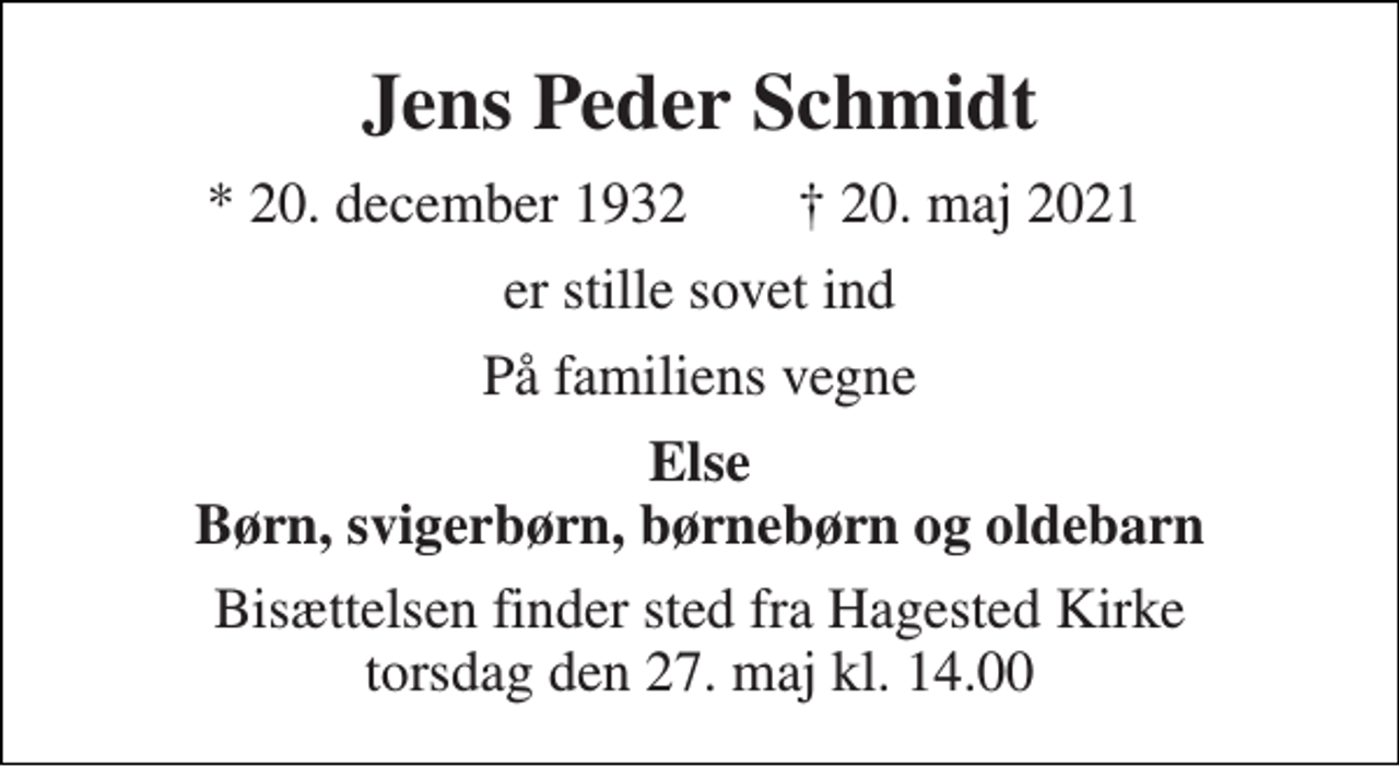 <p>Jens Peder Schmidt<br />*​ 20. december 1932<br />✝​ 20. maj 2021​<br />er stille sovet ind<br />På familiens vegne<br />Else Børn, svigerbørn, børnebørn og oldebarn<br />Bisættelsen​ finder sted fra Hagested Kirke​ torsdag den 27. maj​ kl. 14.00</p>