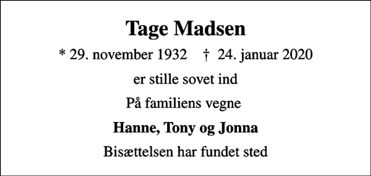 <p>Tage Madsen<br />* 29. november 1932 ✝ 24. januar 2020<br />er stille sovet ind<br />På familiens vegne<br />Hanne, Tony og Jonna<br />Bisættelsen har fundet sted</p>