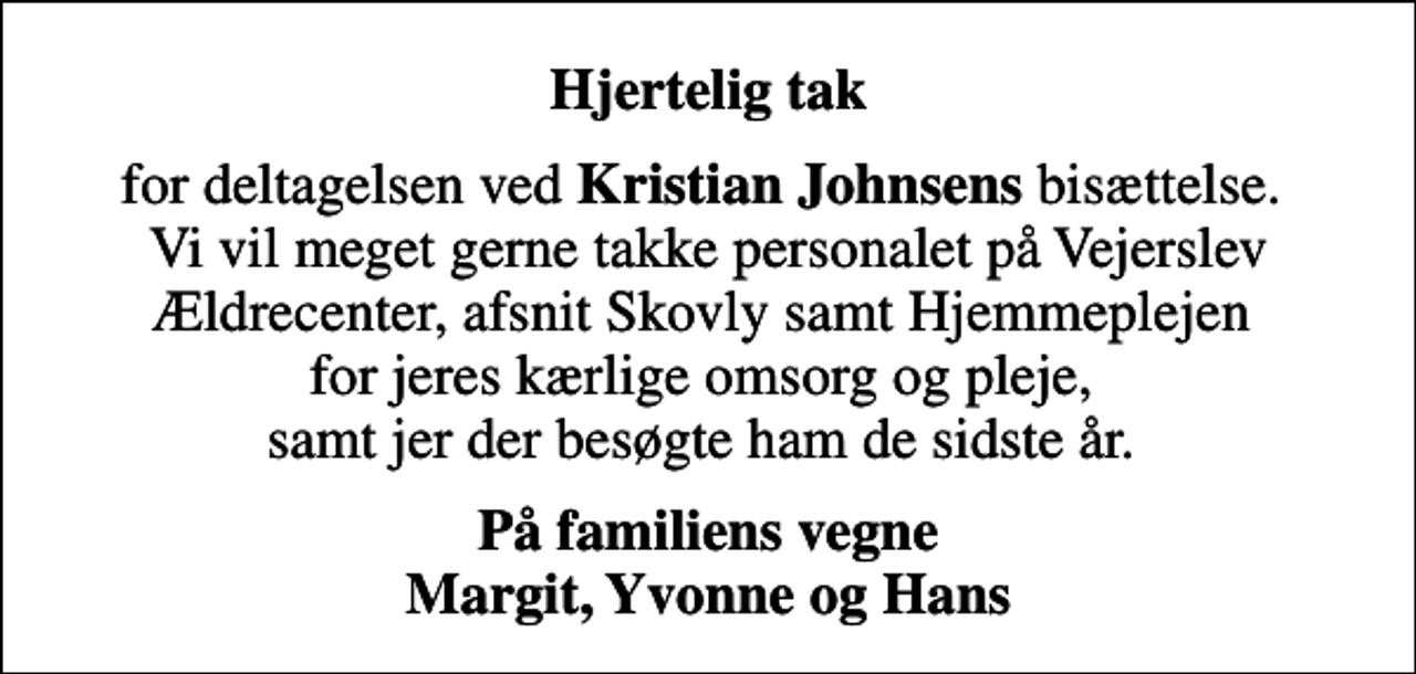 <p>Hjertelig tak<br />for deltagelsen ved <em>Kristian Johnsens</em> bisættelse. Vi vil meget gerne takke personalet på Vejerslev Ældrecenter, afsnit Skovly samt Hjemmeplejen for jeres kærlige omsorg og pleje, samt jer der besøgte ham de sidste år.<br />På familiens vegne Margit, Yvonne og Hans</p>