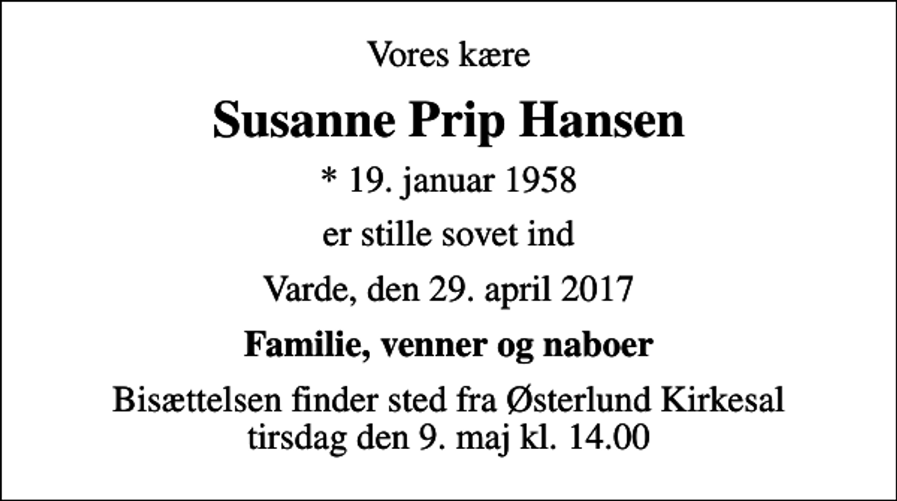 <p>Vores kære<br />Susanne Prip Hansen<br />* 19. januar 1958<br />er stille sovet ind<br />Varde, den 29. april 2017<br />Familie, venner og naboer<br />Bisættelsen finder sted fra Østerlund Kirkesal tirsdag den 9. maj kl. 14.00</p>