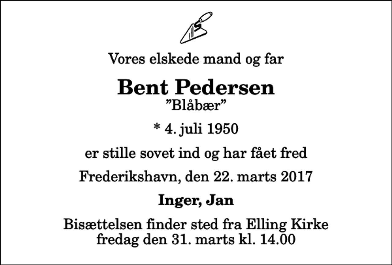 <p>Vores elskede mand og far<br />Bent Pedersen<br />Blåbær<br />* 4. juli 1950<br />er stille sovet ind og har fået fred<br />Frederikshavn, den 22. marts 2017<br />Inger, Jan<br />Bisættelsen finder sted fra Elling Kirke fredag den 31. marts kl. 14.00</p>