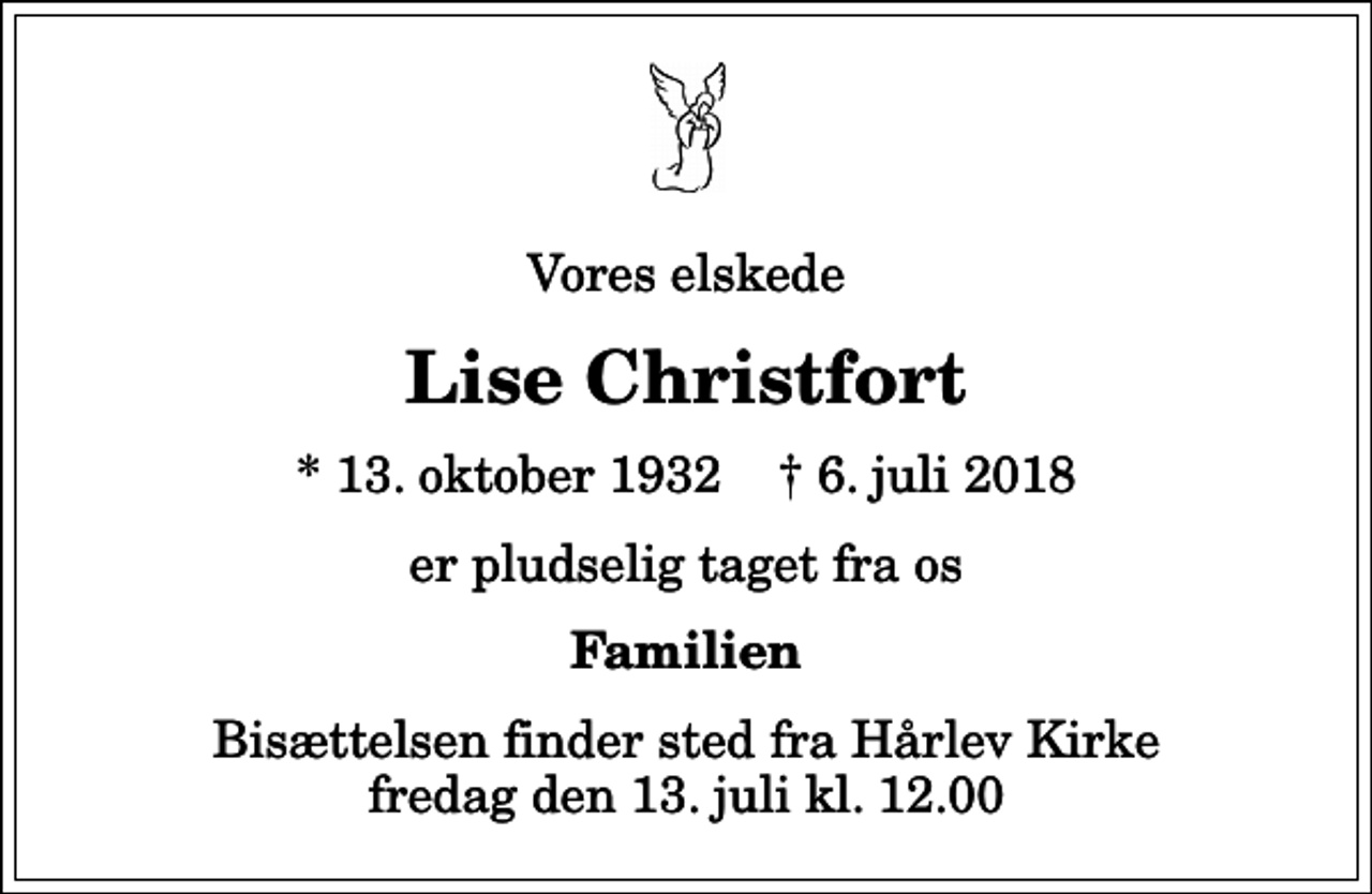 <p>Vores elskede<br />Lise Christfort<br />* 13. oktober 1932 ✝ 6. juli 2018<br />er pludselig taget fra os<br />Familien<br />Bisættelsen finder sted fra Hårlev Kirke fredag den 13. juli kl. 12.00</p>