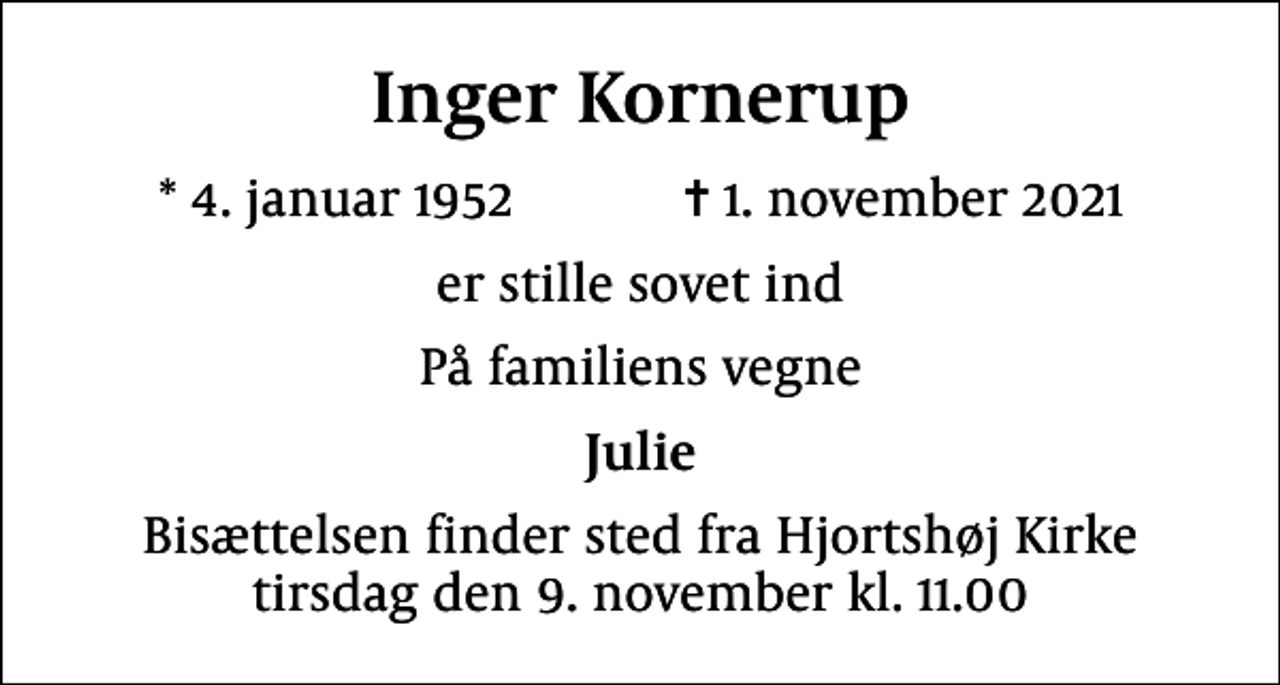 <p>Inger Kornerup<br />* 4. januar 1952 ✝ 1. november 2021<br />er stille sovet ind<br />På familiens vegne<br />Julie<br />Bisættelsen finder sted fra Hjortshøj Kirke tirsdag den 9. november kl. 11.00</p>