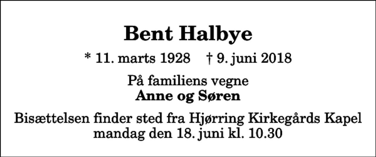 <p>Bent Halbye<br />* 11. marts 1928 ✝ 9. juni 2018<br />På familiens vegne<br />Anne og Søren<br />Bisættelsen finder sted fra Hjørring Kirkegårds Kapel mandag den 18. juni kl. 10.30</p>