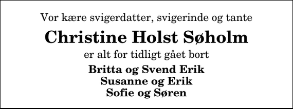 <p>Vor kære svigerdatter, svigerinde og tante<br />Christine Holst Søholm<br />er alt for tidligt gået bort<br />Britta og Svend Erik Susanne og Erik Sofie og Søren</p>