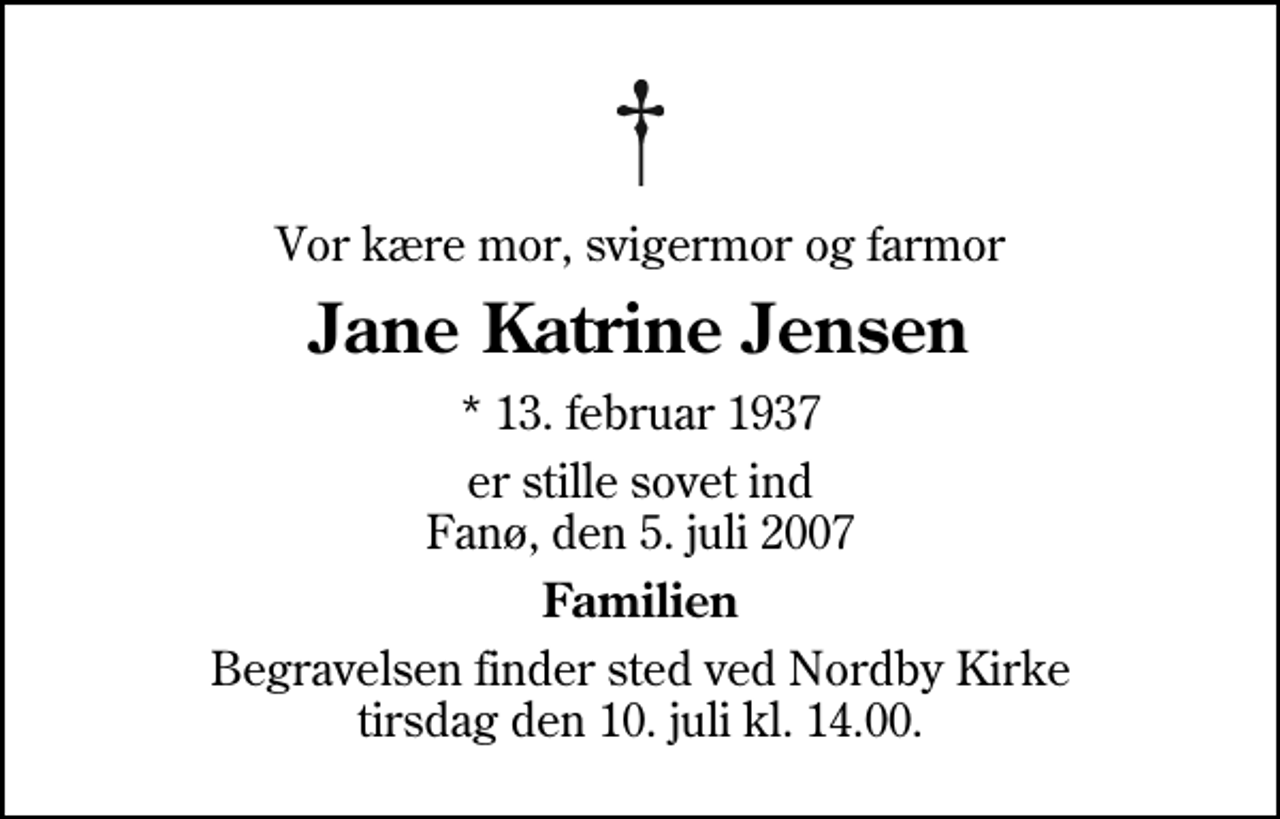 <p>Vor kære mor, svigermor og farmor<br />Jane Katrine Jensen<br />* 13. februar 1937<br />er stille sovet ind Fanø, den 5. juli 2007<br />Familien<br />Begravelsen finder sted ved Nordby Kirke tirsdag den 10. juli kl. 14.00</p>