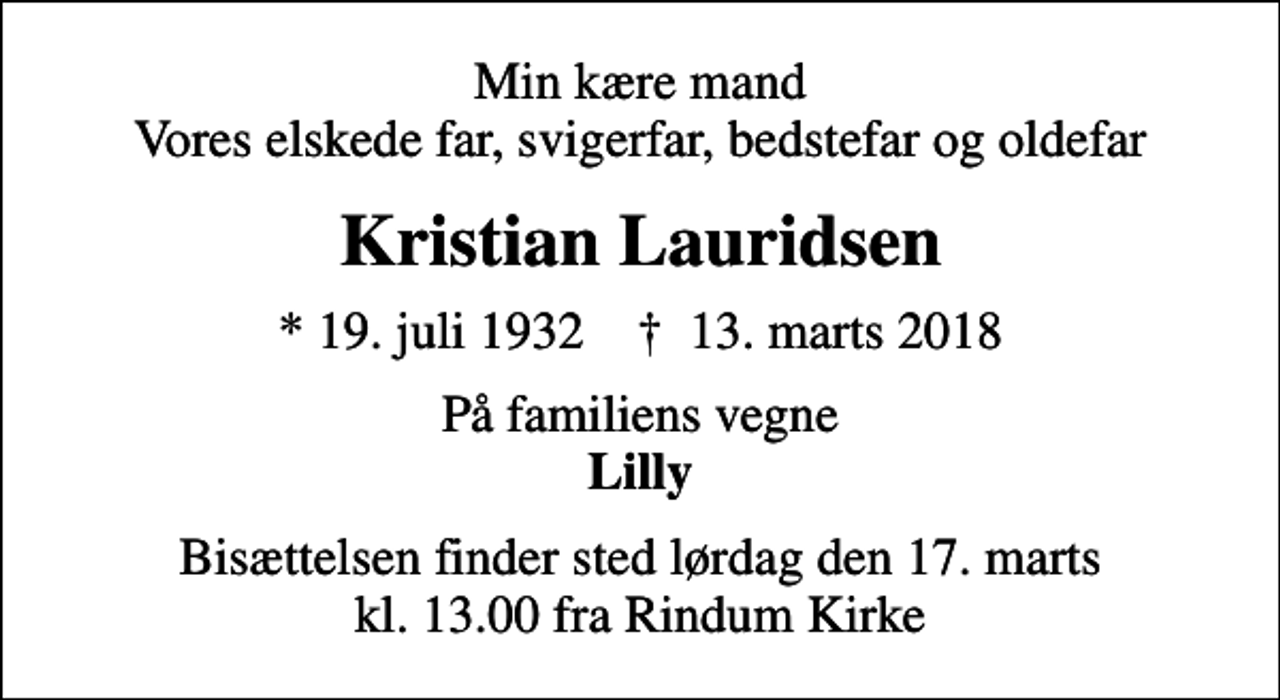 <p>Min kære mand Vores elskede far, svigerfar, bedstefar og oldefar<br />Kristian Lauridsen<br />* 19. juli 1932 ✝ 13. marts 2018<br />På familiens vegne <em>Lilly<br />Bisættelsen finder sted lørdag den 17. marts kl. 13.00 fra Rindum Kirke</em></p>