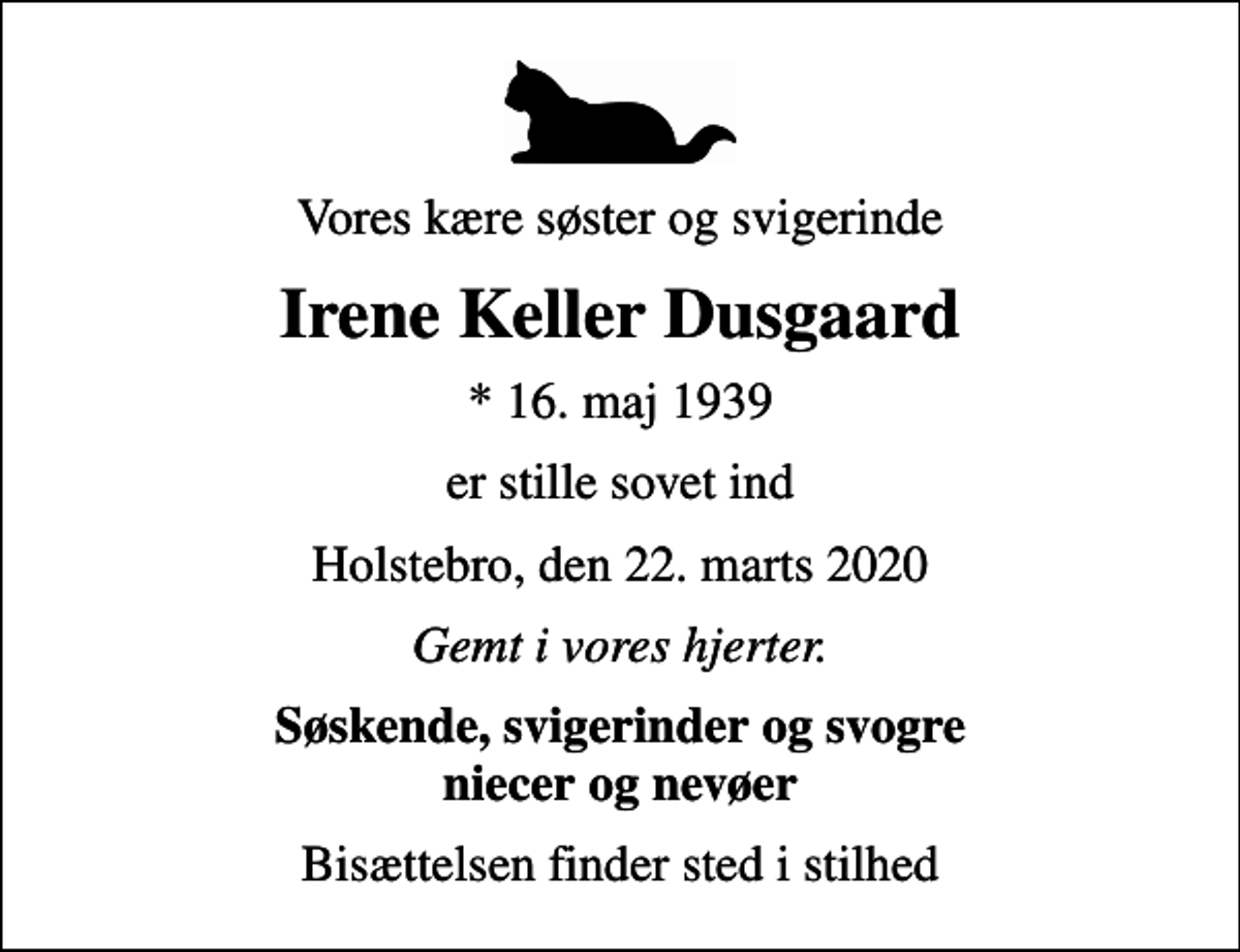 <p>Vores kære søster og svigerinde<br />Irene Keller Dusgaard<br />* 16. maj 1939<br />er stille sovet ind<br />Holstebro, den 22. marts 2020<br />Gemt i vores hjerter.<br />Søskende, svigerinder og svogre niecer og nevøer<br />Bisættelsen finder sted i stilhed</p>