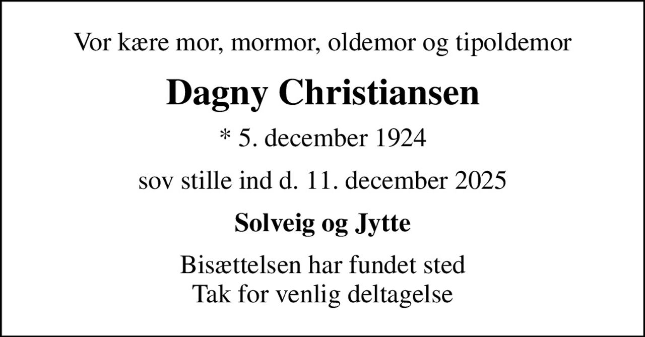 Vor kære mor, mormor, oldemor og tipoldemor
Dagny Christiansen
* 5. december 1924
sov stille ind d. 11. december 2025
Solveig og Jytte
Bisættelsen har fundet sted Tak for venlig deltagelse