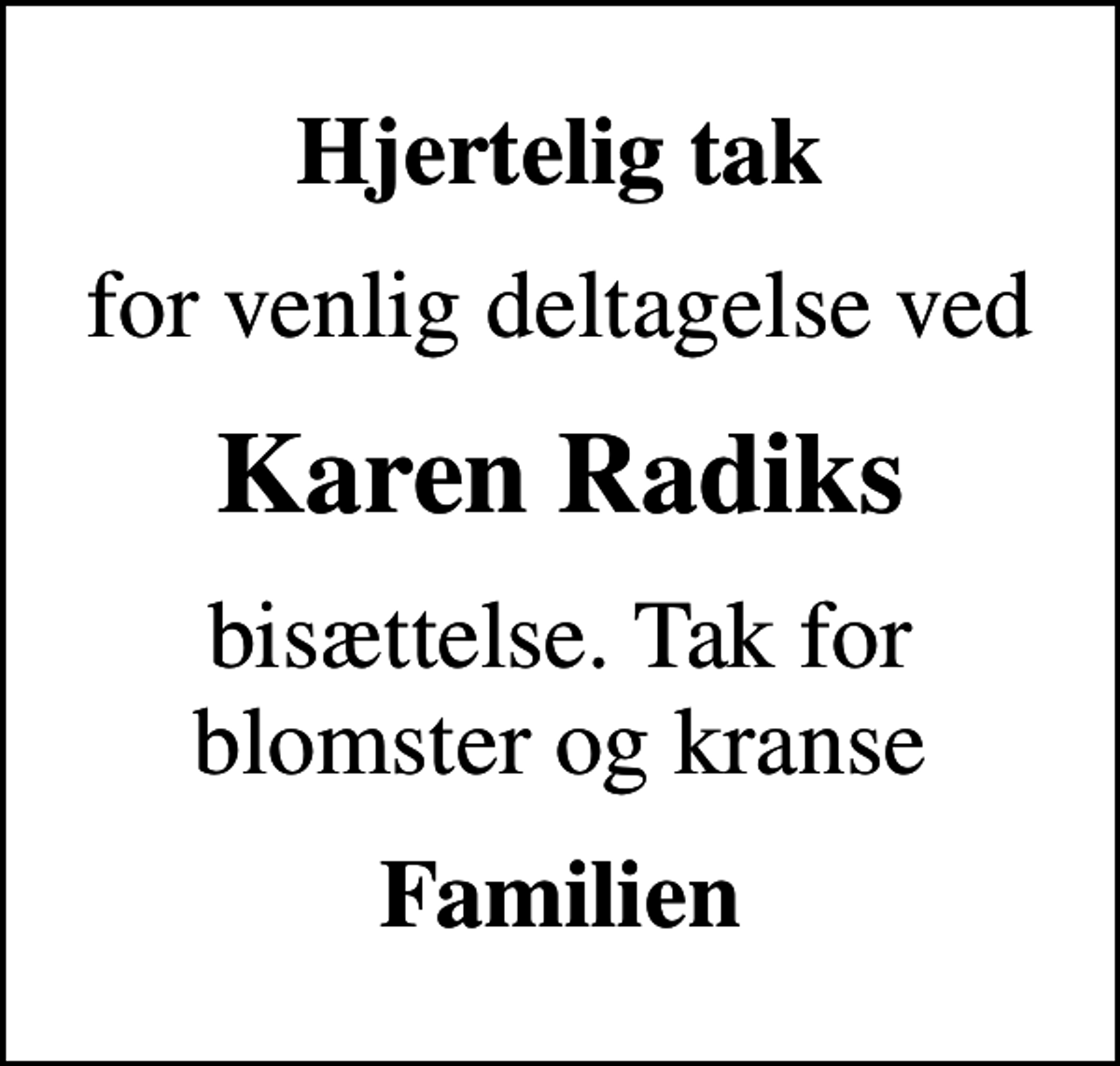 <p>Hjertelig tak<br />for venlig deltagelse ved<br />Karen Radiks<br />bisættelse. Tak for blomster og kranse<br />Familien</p>