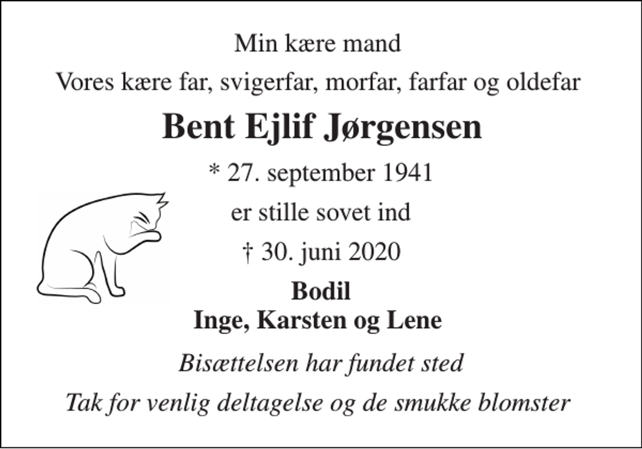 <p>Min kære mand<br />Vores kære far, svigerfar, morfar, farfar og oldefar<br />Bent Ejlif Jørgensen​<br />*​ 27. september 1941<br />er stille sovet ind<br />✝​ 30. juni 2020​<br />Bodil Inge, Karsten og Lene<br />Bisættelsen har fundet sted<br />Tak for venlig deltagelse og de smukke blomster</p>