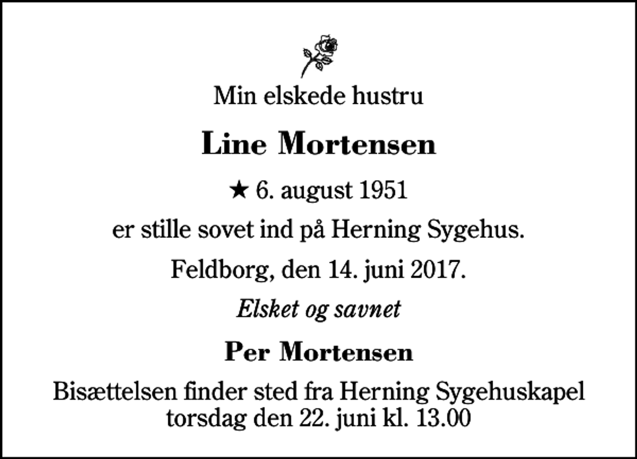 <p>Min elskede hustru<br />Line Mortensen<br />* 6. august 1951<br />er stille sovet ind på Herning Sygehus.<br />Feldborg, den 14. juni 2017.<br />Elsket og savnet<br />Per Mortensen<br />Bisættelsen finder sted fra Herning Sygehuskapel torsdag den 22. juni kl. 13.00</p>