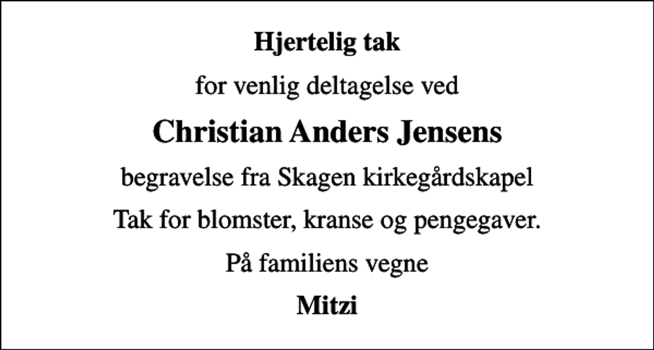 <p>Hjertelig tak<br />for venlig deltagelse ved<br />Christian Anders Jensens<br />begravelse fra Skagen kirkegårdskapel<br />Tak for blomster, kranse og pengegaver.<br />På familiens vegne<br />Mitzi</p>