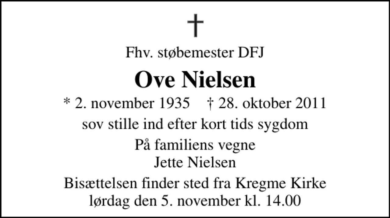 <p>Fhv. støbemester DFJ<br />Ove Nielsen<br />* 2. november 1935 ✝ 28. oktober 2011<br />sov stille ind efter kort tids sygdom<br />På familiens vegne Jette Nielsen<br />Bisættelsen finder sted fra Kregme Kirke lørdag den 5. november kl. 14.00</p>