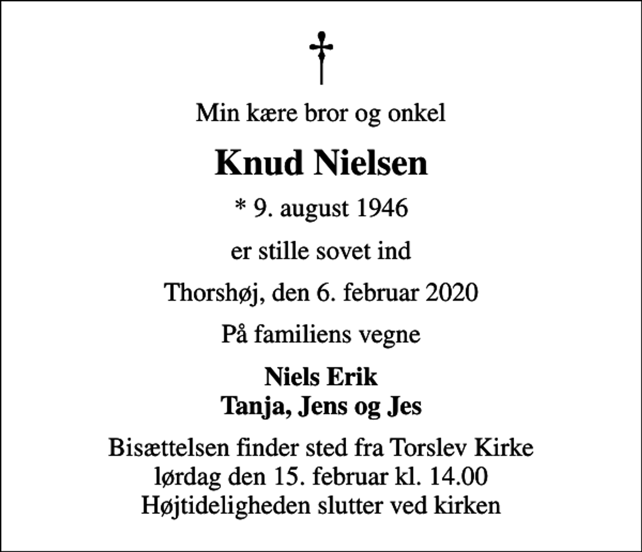 <p>Min kære bror og onkel<br />Knud Nielsen<br />* 9. august 1946<br />er stille sovet ind<br />Thorshøj, den 6. februar 2020<br />På familiens vegne<br />Niels Erik Tanja, Jens og Jes<br />Bisættelsen finder sted fra Torslev Kirke lørdag den 15. februar kl. 14.00 Højtideligheden slutter ved kirken</p>