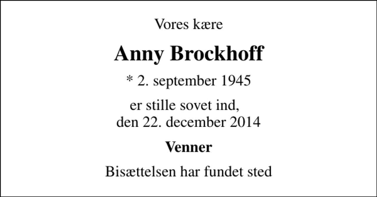 <p>Vores kære<br />Anny Brockhoff<br />* 2. september 1945<br />er stille sovet ind, den 22. december 2014<br />Venner<br />Bisættelsen har fundet sted</p>