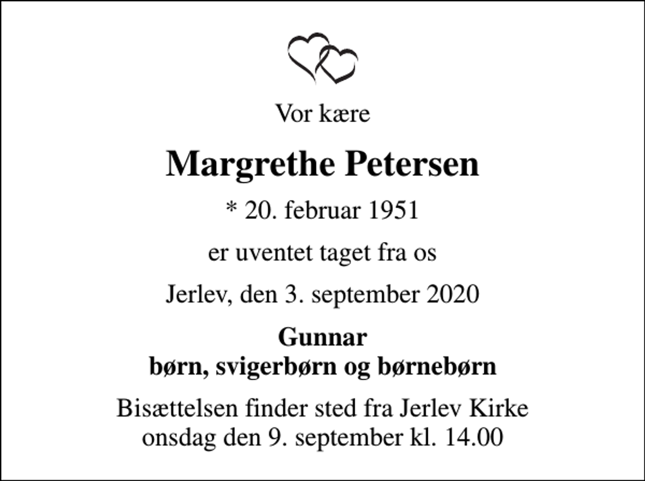 <p>Vor kære<br />Margrethe Petersen<br />* 20. februar 1951<br />er uventet taget fra os<br />Jerlev, den 3. september 2020<br />Gunnar børn, svigerbørn og børnebørn<br />Bisættelsen finder sted fra Jerlev Kirke onsdag den 9. september kl. 14.00</p>