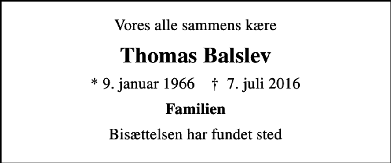 <p>Vores alle sammens kære<br />Thomas Balslev<br />* 9. januar 1966 ✝ 7. juli 2016<br />Familien<br />Bisættelsen har fundet sted</p>