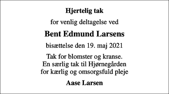 <p>Hjertelig tak<br />for venlig deltagelse ved<br />Bent Edmund Larsens<br />bisættelse den 19. maj 2021<br />Tak for blomster og kranse. En særlig tak til Hjørnegården for kærlig og omsorgsfuld pleje<br />Aase Larsen</p>