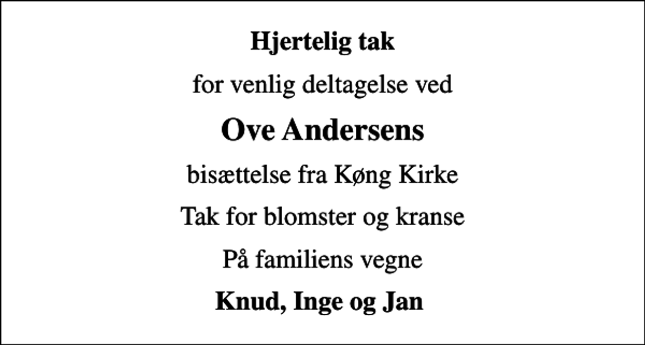 <p>Hjertelig tak<br />for venlig deltagelse ved<br />Ove Andersens<br />bisættelse fra Køng Kirke<br />Tak for blomster og kranse<br />På familiens vegne<br />Knud, Inge og Jan</p>