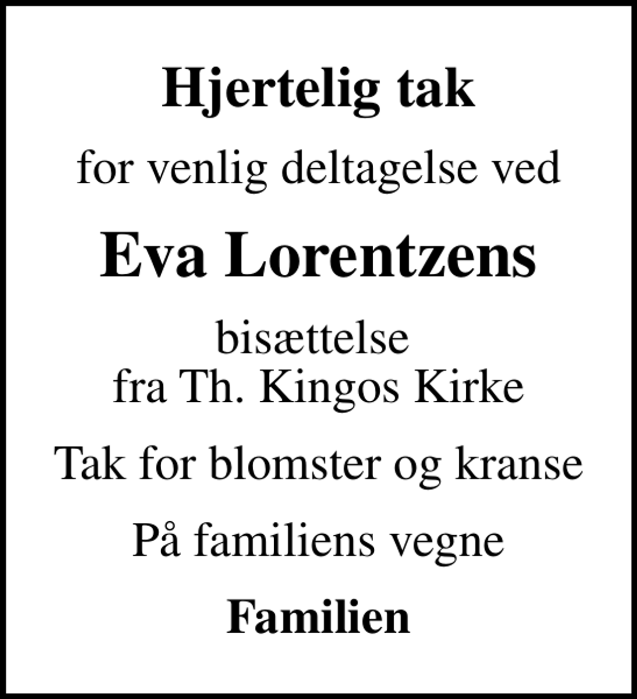 <p>Hjertelig tak<br />for venlig deltagelse ved<br />Eva Lorentzens<br />bisættelse fra Th. Kingos Kirke<br />Tak for blomster og kranse<br />På familiens vegne<br />Familien</p>