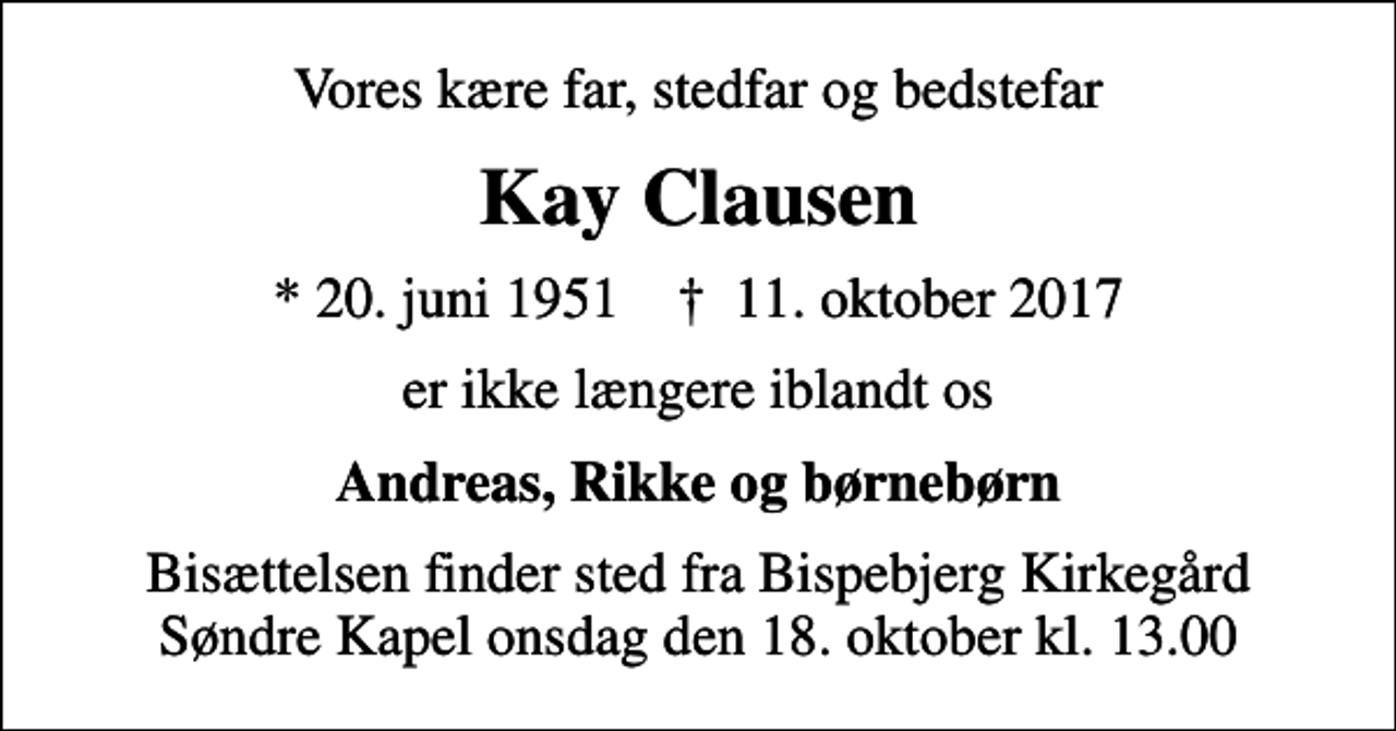 <p>Vores kære far, stedfar og bedstefar<br />Kay Clausen<br />* 20. juni 1951 ✝ 11. oktober 2017<br />er ikke længere iblandt os<br />Andreas, Rikke og børnebørn<br />Bisættelsen finder sted fra Bispebjerg Kirkegård Søndre Kapel onsdag den 18. oktober kl. 13.00</p>