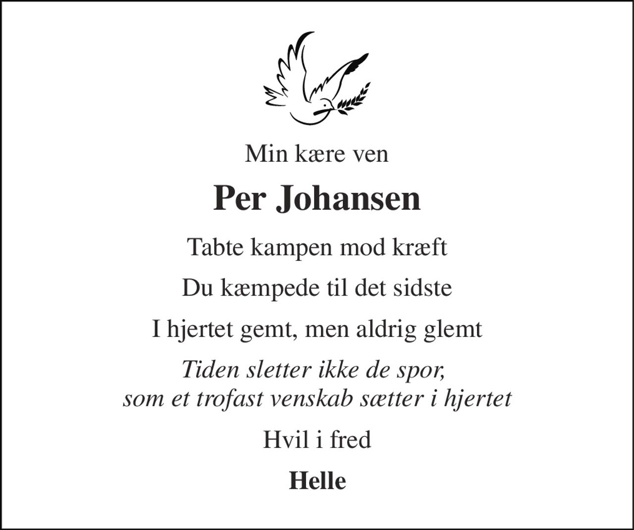 Min kære ven 
Per Johansen 
Tabte kampen mod kræft 
Du kæmpede til det sidste 
I hjertet gemt, men aldrig glemt 
Tiden sletter ikke de spor,  som et trofast venskab sætter i hjertet 
Hvil i fred 
Helle
