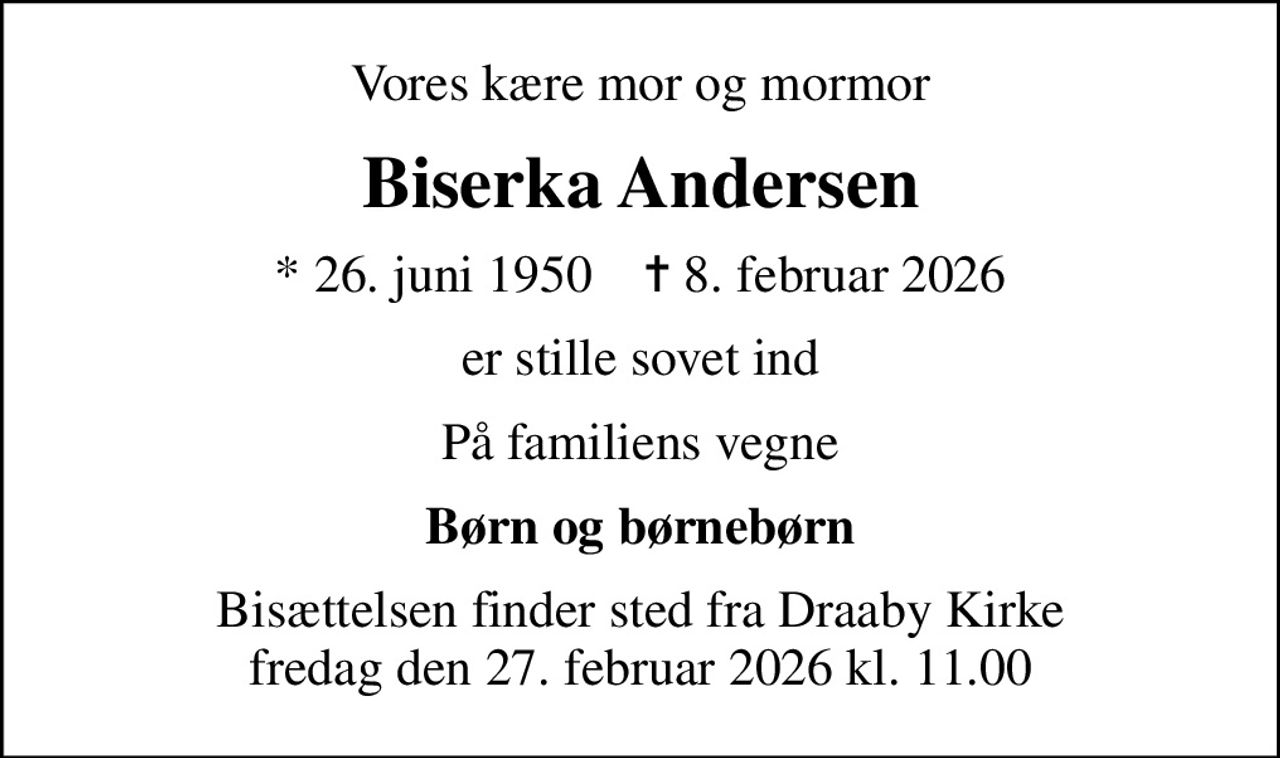 Vores kære mor og mormor
Biserka Andersen
* 26. juni 1950    ✝ 8. februar 2026
er stille sovet ind
På familiens vegne
Børn og børnebørn
Bisættelsen finder sted fra Draaby Kirke fredag den 27. februar 2026 kl. 11.00