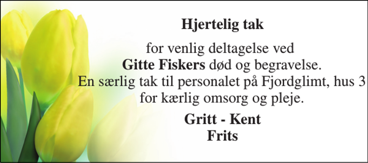 <p>Hjertelig tak<br />for venlig deltagelse ved Gitte Fiskers død og begravelse. En særlig tak til personalet på Fjordglimt, hus 3 for kærlig omsorg og pleje.<br />Gritt - Kent Frits</p>