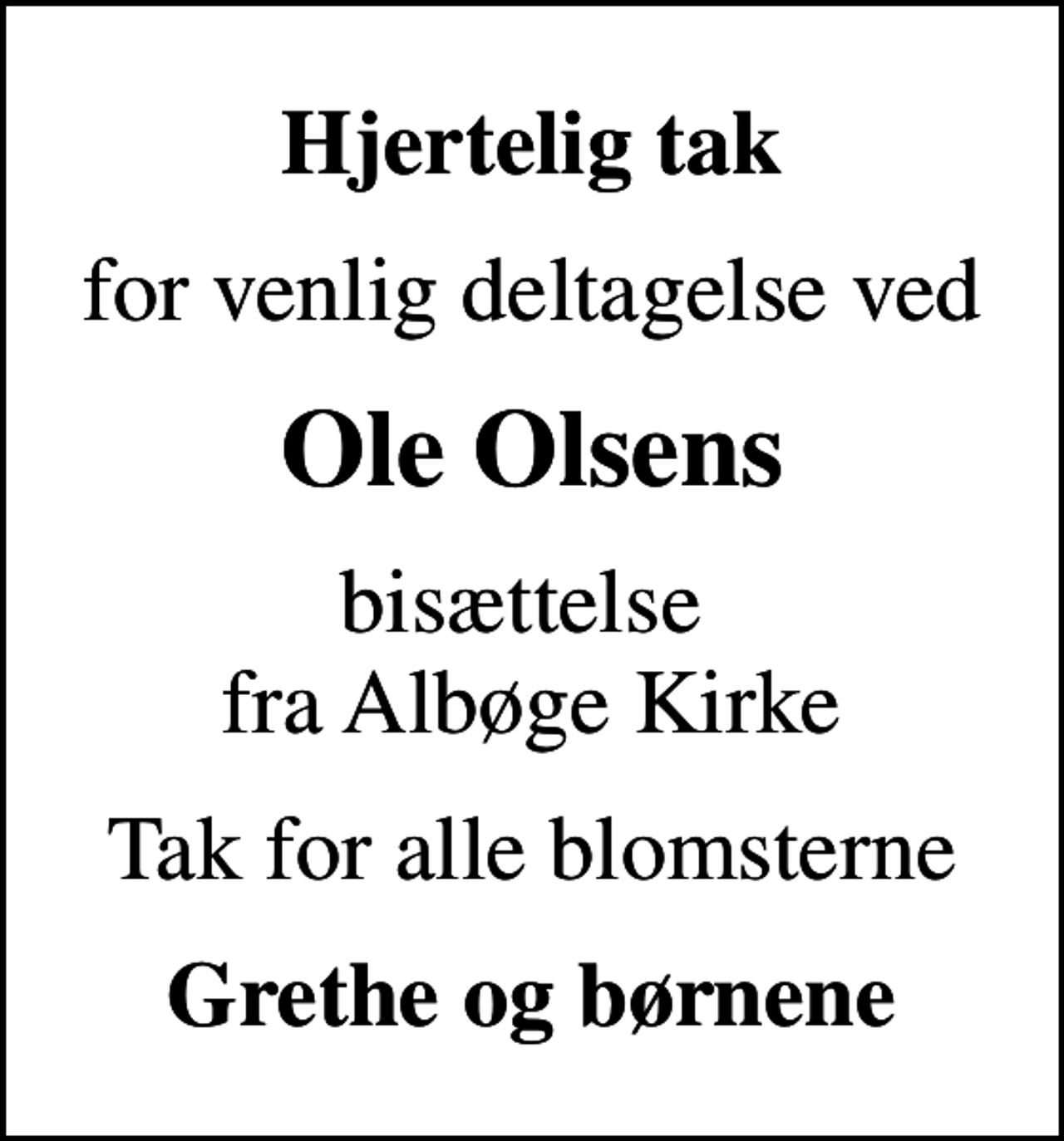 <p>Hjertelig tak<br />for venlig deltagelse ved<br />Ole Olsens<br />bisættelse fra Albøge Kirke<br />Tak for alle blomsterne<br />Grethe og børnene</p>