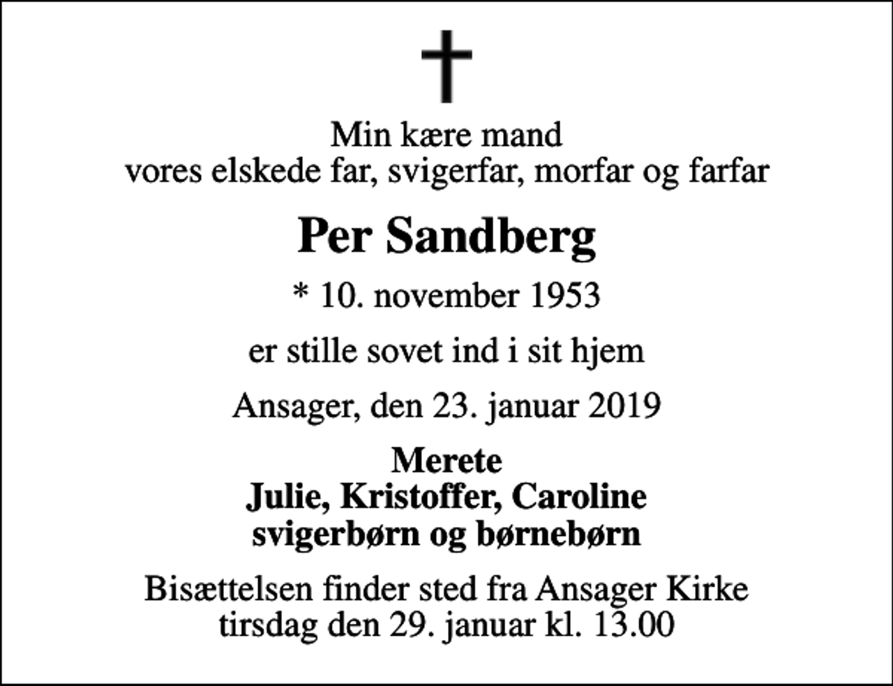 <p>Min kære mand vores elskede far, svigerfar, morfar og farfar<br />Per Sandberg<br />* 10. november 1953<br />er stille sovet ind i sit hjem<br />Ansager, den 23. januar 2019<br />Merete Julie, Kristoffer, Caroline svigerbørn og børnebørn<br />Bisættelsen finder sted fra Ansager Kirke tirsdag den 29. januar kl. 13.00</p>