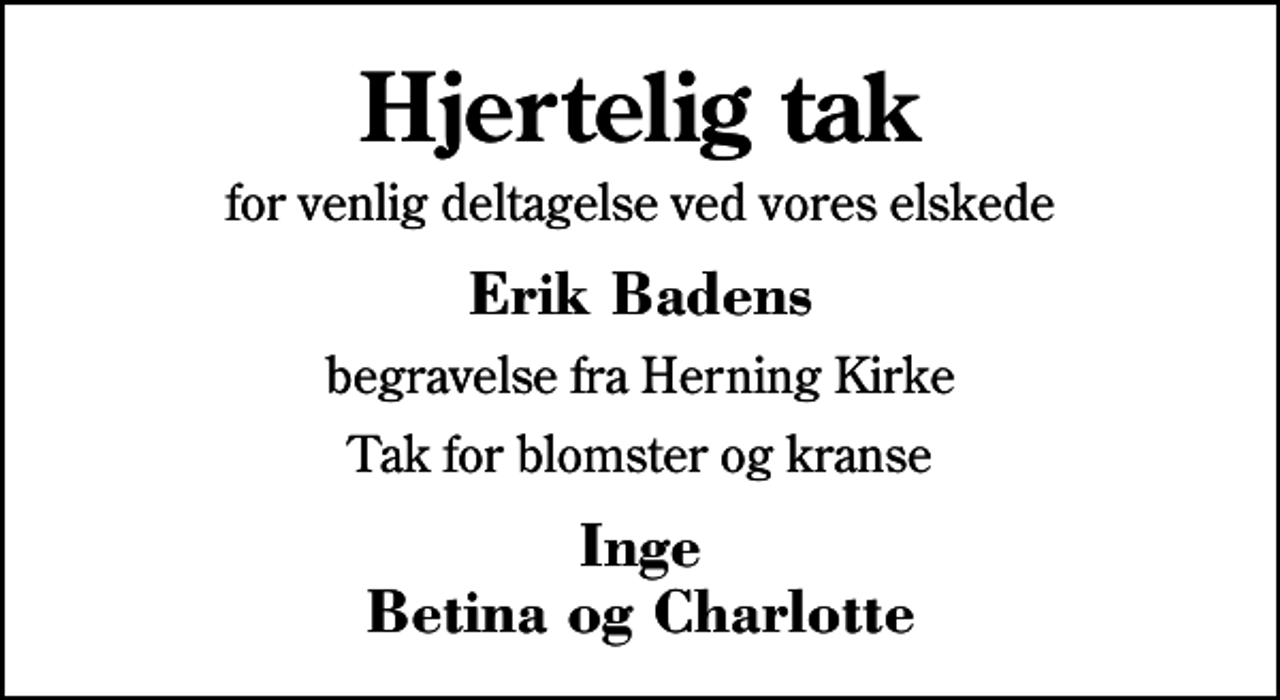 <p>Hjertelig tak<br />for venlig deltagelse ved vores elskede<br />Erik Badens<br />begravelse fra Herning Kirke<br />Tak for blomster og kranse<br />Inge Betina og Charlotte</p>