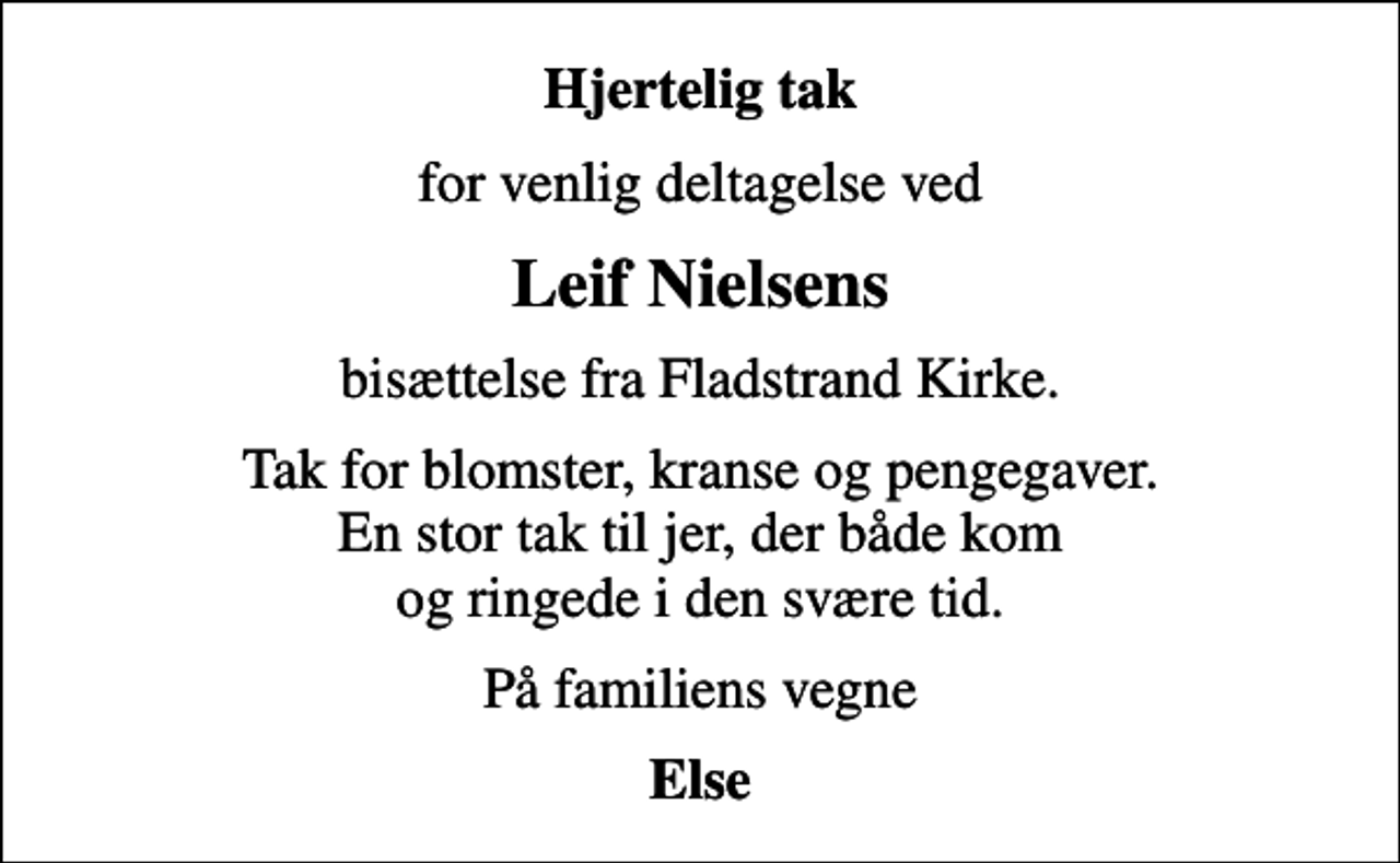 <p>Hjertelig tak<br />for venlig deltagelse ved<br />Leif Nielsens<br />bisættelse fra Fladstrand Kirke.<br />Tak for blomster, kranse og pengegaver. En stor tak til jer, der både kom og ringede i den svære tid.<br />På familiens vegne<br />Else</p>