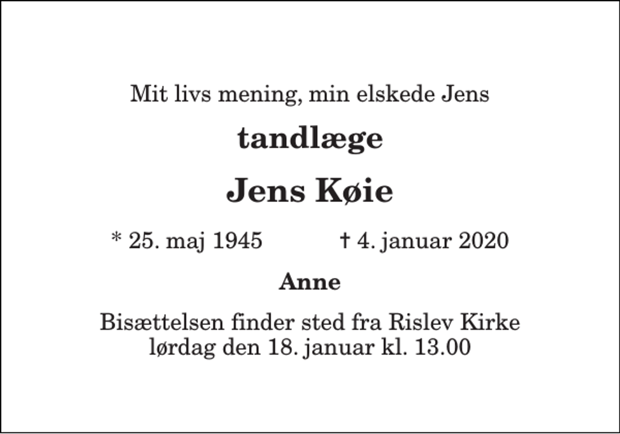 <p>Mit livs mening, min elskede Jens<br />tandlæge<br />Jens Køie<br />*​ 25. maj 1945​ ✝​ 4. januar 2020<br />Anne<br />Bisættelsen​ finder sted fra Rislev Kirke​ lørdag den 18. januar​ kl. 13.00</p>