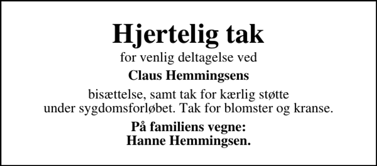 <p>Hjertelig tak<br />for venlig deltagelse ved<br />Claus Hemmingsens<br />bisættelse, samt tak for kærlig støtte under sygdomsforløbet. Tak for blomster og kranse.<br />På familiens vegne: Hanne Hemmingsen.</p>