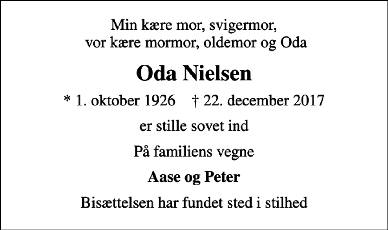 <p>Min kære mor, svigermor, vor kære mormor, oldemor og Oda<br />Oda Nielsen<br />* 1. oktober 1926 ✝ 22. december 2017<br />er stille sovet ind<br />På familiens vegne<br />Aase og Peter<br />Bisættelsen har fundet sted i stilhed</p>