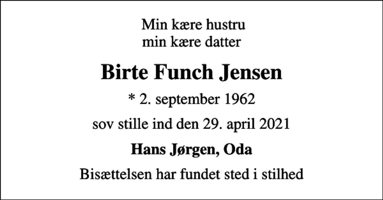 <p>Min kære hustru min kære datter<br />Birte Funch Jensen<br />* 2. september 1962<br />sov stille ind den 29. april 2021<br />Hans Jørgen, Oda<br />Bisættelsen har fundet sted i stilhed</p>