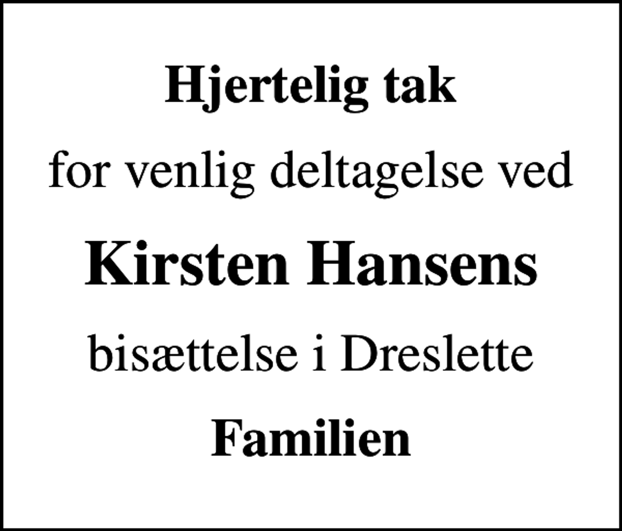 <p>Hjertelig tak<br />for venlig deltagelse ved<br />Kirsten Hansens<br />bisættelse i Dreslette<br />Familien</p>