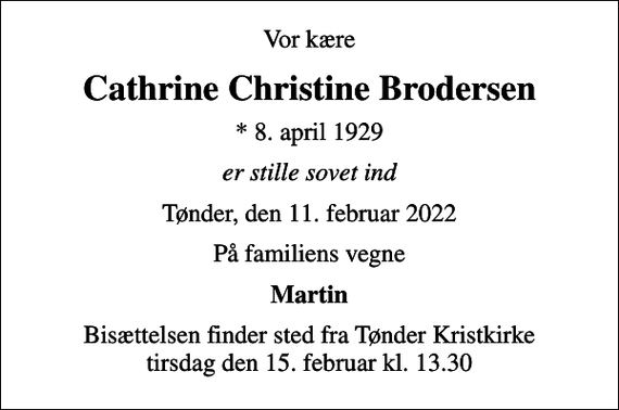 <p>Vor kære<br />Cathrine Christine Brodersen<br />* 8. april 1929<br />er stille sovet ind<br />Tønder, den 11. februar 2022<br />På familiens vegne<br />Martin<br />Bisættelsen finder sted fra Tønder Kristkirke tirsdag den 15. februar kl. 13.30</p>