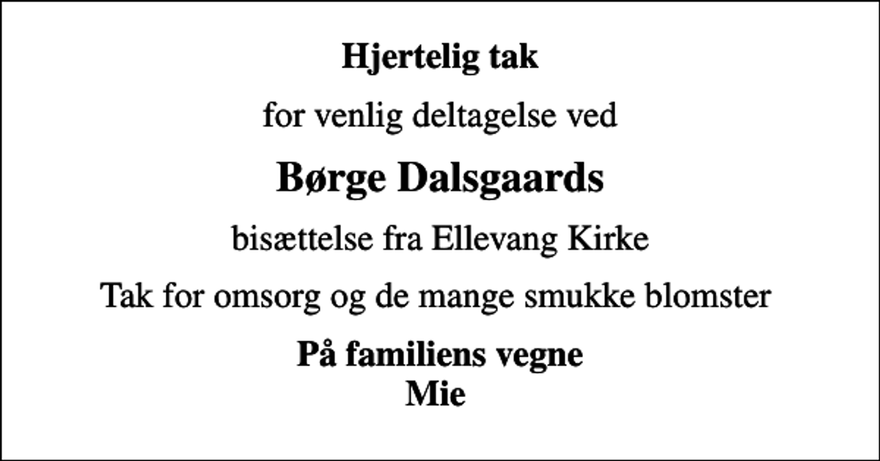 <p>Hjertelig tak<br />for venlig deltagelse ved<br />Børge Dalsgaards<br />bisættelse fra Ellevang Kirke<br />Tak for omsorg og de mange smukke blomster<br />På familiens vegne Mie</p>