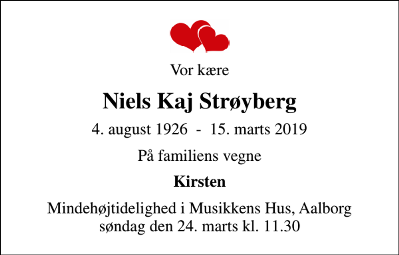 <p>Vor kære<br />Niels Kaj Strøyberg<br />4. august 1926 - 15. marts 2019<br />På familiens vegne<br />Kirsten<br />Mindehøjtidelighed i Musikkens Hus, Aalborg søndag den 24. marts kl. 11.30</p>