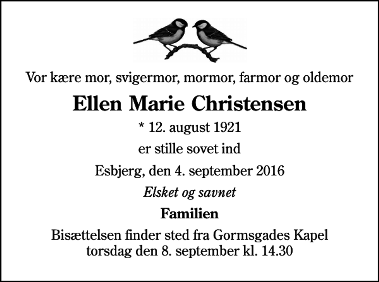 <p>Vor kære mor, svigermor, mormor, farmor og oldemor<br />Ellen Marie Christensen<br />* 12. august 1921<br />er stille sovet ind<br />Esbjerg, den 4. september 2016<br />Elsket og savnet<br />Familien<br />Bisættelsen finder sted fra Gormsgades Kapel torsdag den 8. september kl. 14.30</p>