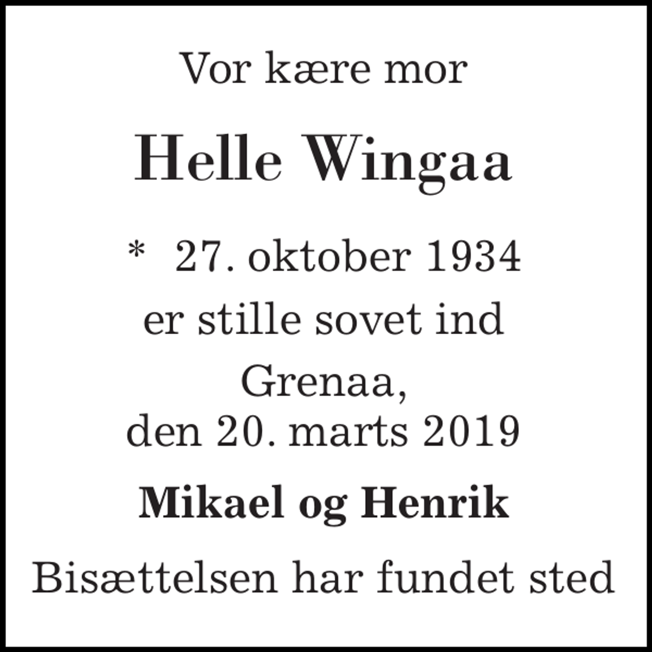 <p>Vor kære mor<br />Helle Wingaa<br />*​ 27. oktober 1934<br />er stille sovet ind<br />Grenaa, den 20. marts 2019<br />Mikael og Henrik<br />Bisættelsen har fundet sted</p>