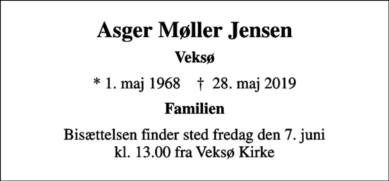 <p>Asger Møller Jensen<br />Veksø<br />* 1. maj 1968 ✝ 28. maj 2019<br />Familien<br />Bisættelsen finder sted fredag den 7. juni kl. 13.00 fra Veksø Kirke</p>