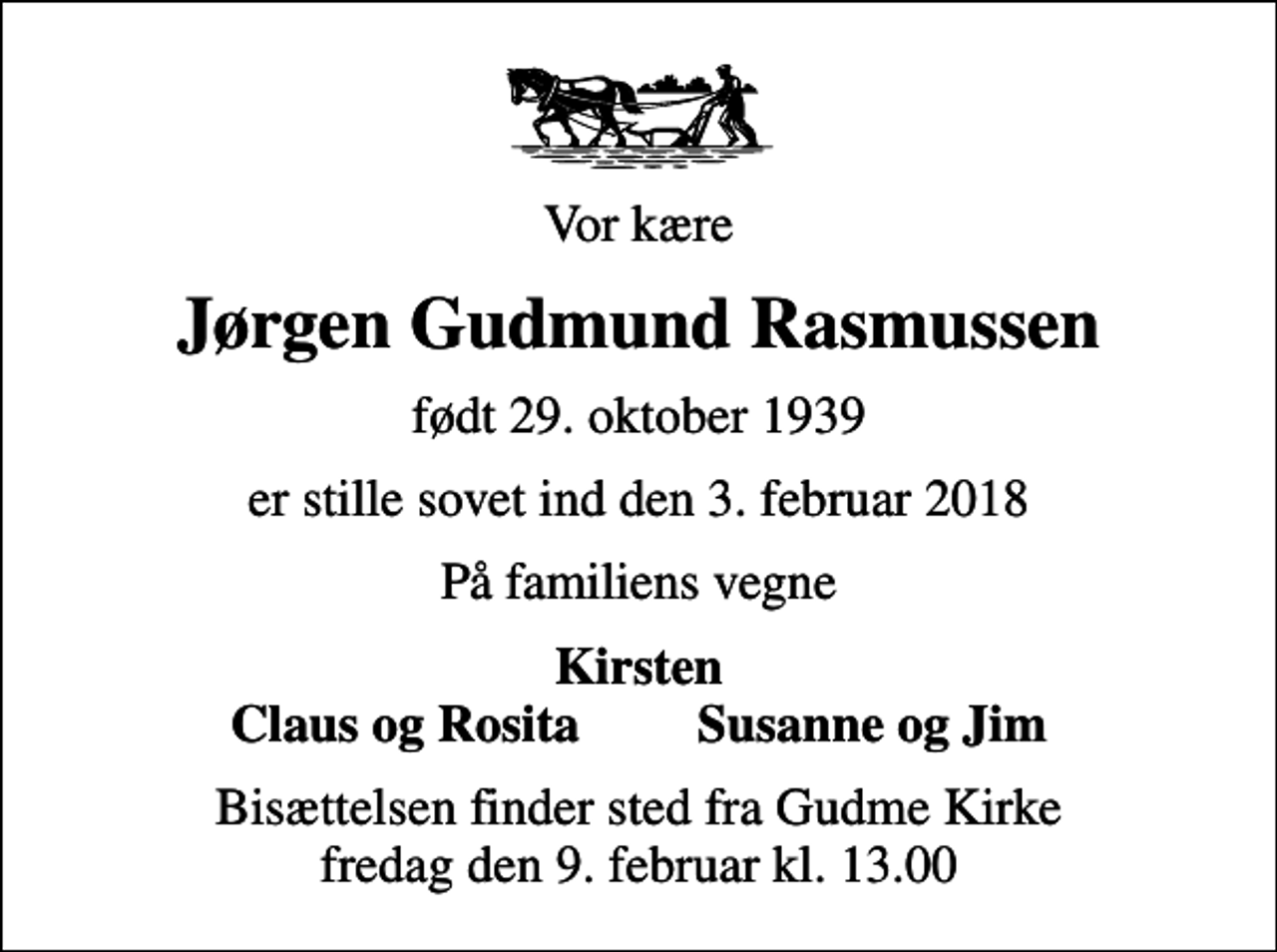 <p>Vor kære<br />Jørgen Gudmund Rasmussen<br />født 29. oktober 1939<br />er stille sovet ind den 3. februar 2018<br />På familiens vegne<br />Kirsten Claus og Rosita Susanne og Jim<br />Bisættelsen finder sted fra Gudme Kirke fredag den 9. februar kl. 13.00</p>