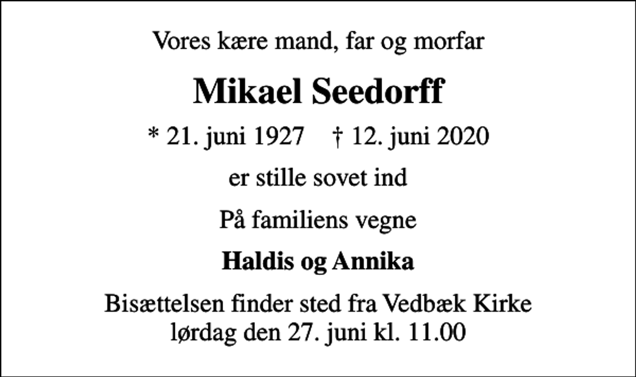 <p>Vores kære mand, far og morfar<br />Mikael Seedorff<br />* 21. juni 1927 ✝ 12. juni 2020<br />er stille sovet ind<br />På familiens vegne<br />Haldis og Annika<br />Bisættelsen finder sted fra Vedbæk Kirke lørdag den 27. juni kl. 11.00</p>