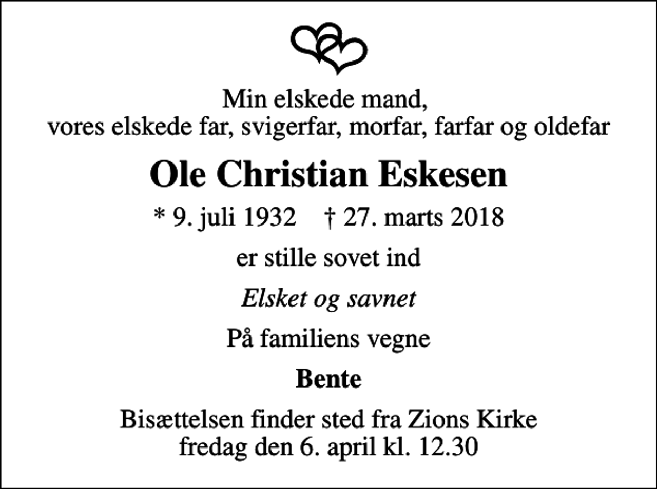 <p>Min elskede mand, vores elskede far, svigerfar, morfar, farfar og oldefar<br />Ole Christian Eskesen<br />* 9. juli 1932 ✝ 27. marts 2018<br />er stille sovet ind<br />Elsket og savnet<br />På familiens vegne<br />Bente<br />Bisættelsen finder sted fra Zions Kirke fredag den 6. april kl. 12.30</p>