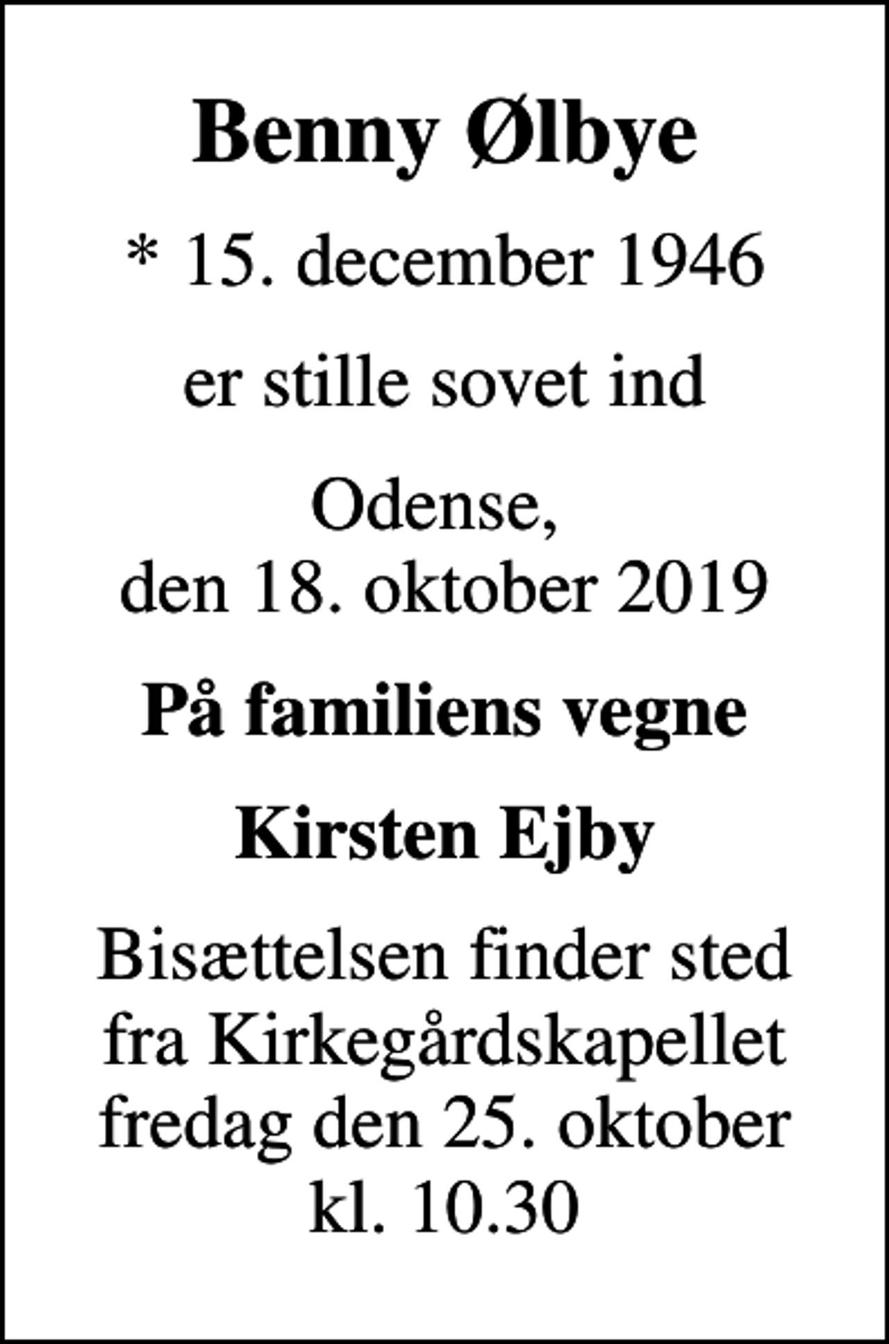 <p>Benny Ølbye<br />* 15. december 1946<br />er stille sovet ind<br />Odense, den 18. oktober 2019<br />På familiens vegne<br />Kirsten Ejby<br />Bisættelsen finder sted fra Kirkegårdskapellet fredag den 25. oktober kl. 10.30</p>