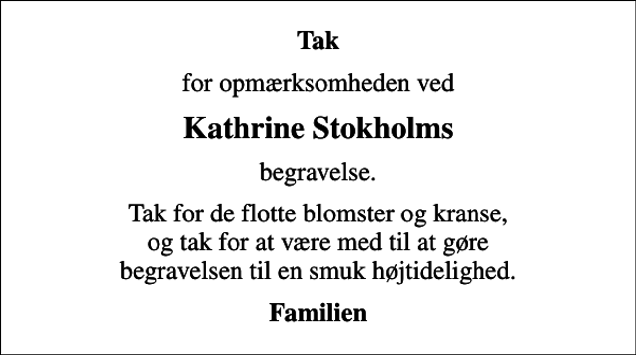 <p>Tak<br />for opmærksomheden ved<br />Kathrine Stokholms<br />begravelse.<br />Tak for de flotte blomster og kranse, og tak for at være med til at gøre begravelsen til en smuk højtidelighed.<br />Familien</p>